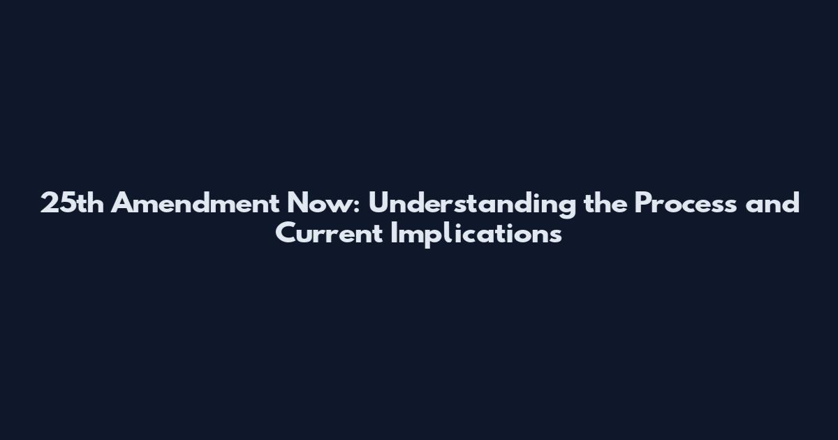 25th Amendment Now: Understanding the Process and Current Implications