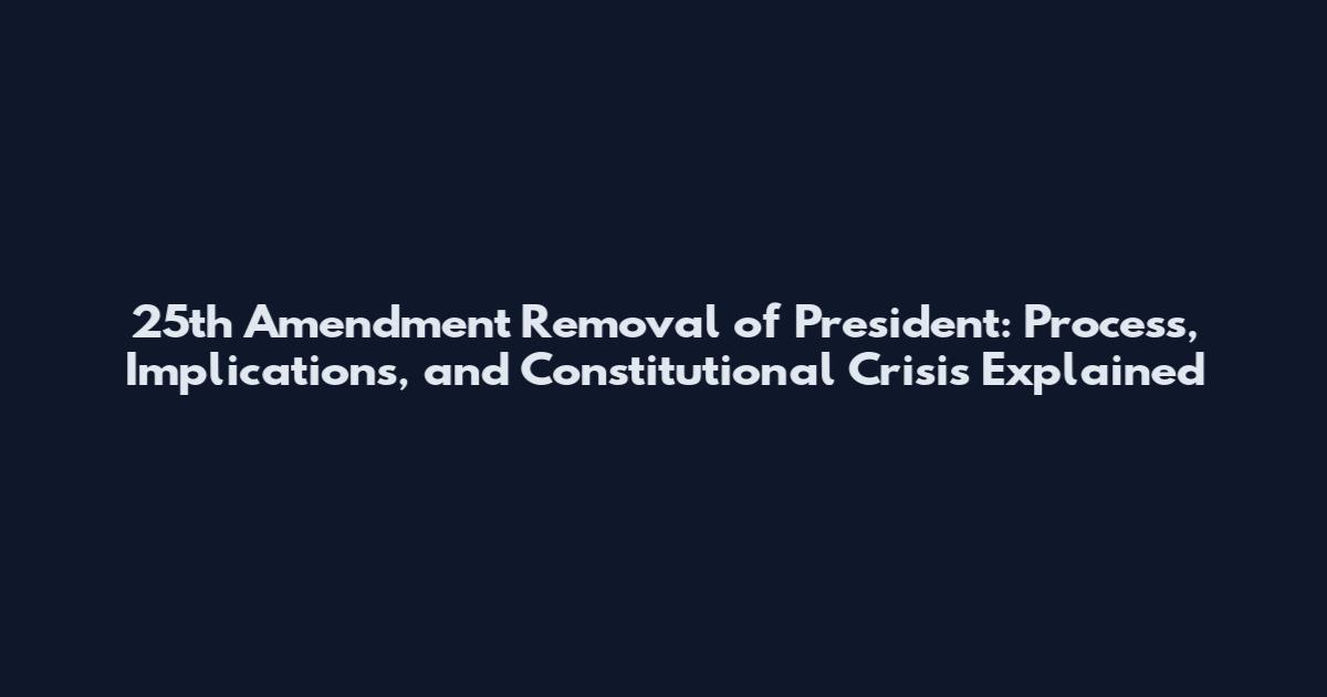 25th Amendment Removal of President: Process, Implications, and Constitutional Crisis Explained