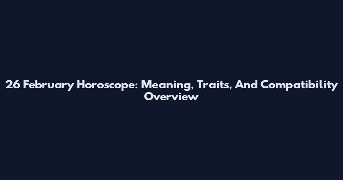 26 February Horoscope: Meaning, Traits, And Compatibility Overview