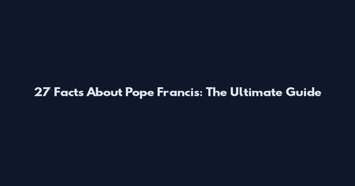 27 Facts About Pope Francis: The Ultimate Guide