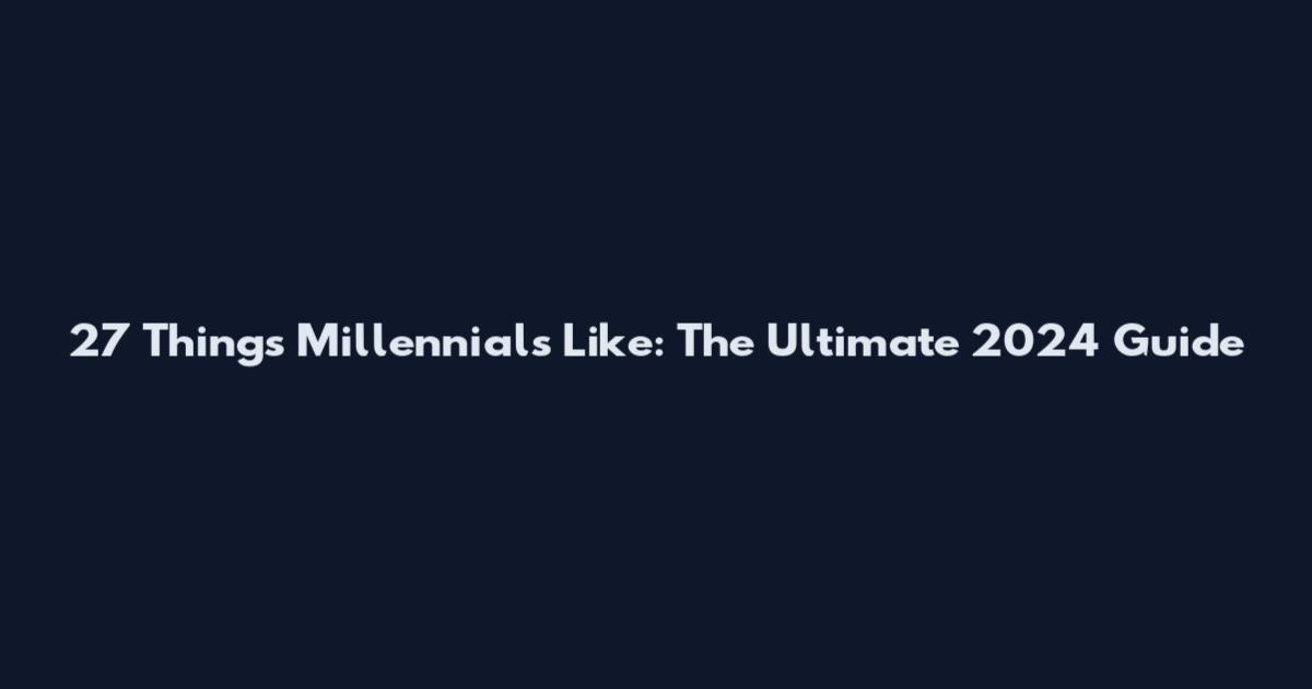 27 Things Millennials Like: The Ultimate 2024 Guide