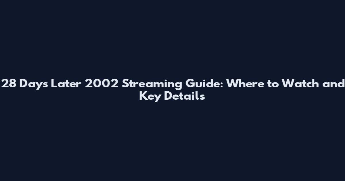 28 Days Later 2002 Streaming Guide: Where to Watch and Key Details