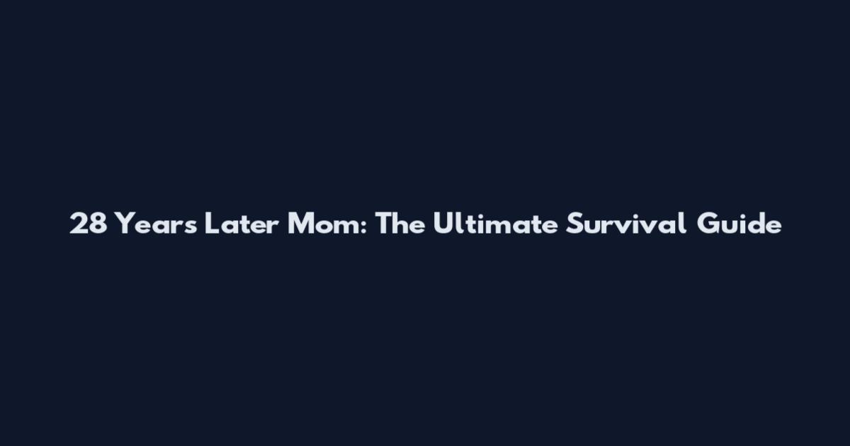 28 Years Later Mom: The Ultimate Survival Guide
