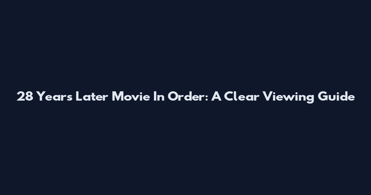 28 Years Later Movie In Order: A Clear Viewing Guide