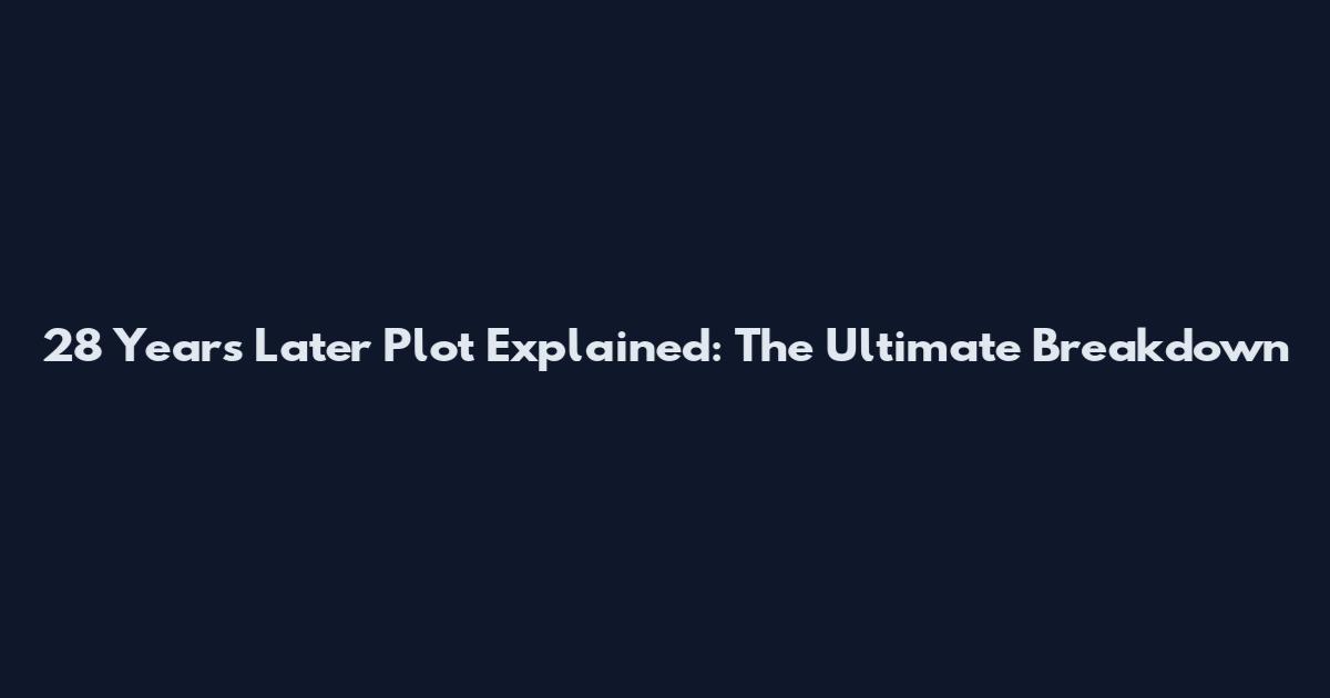 28 Years Later Plot Explained: The Ultimate Breakdown