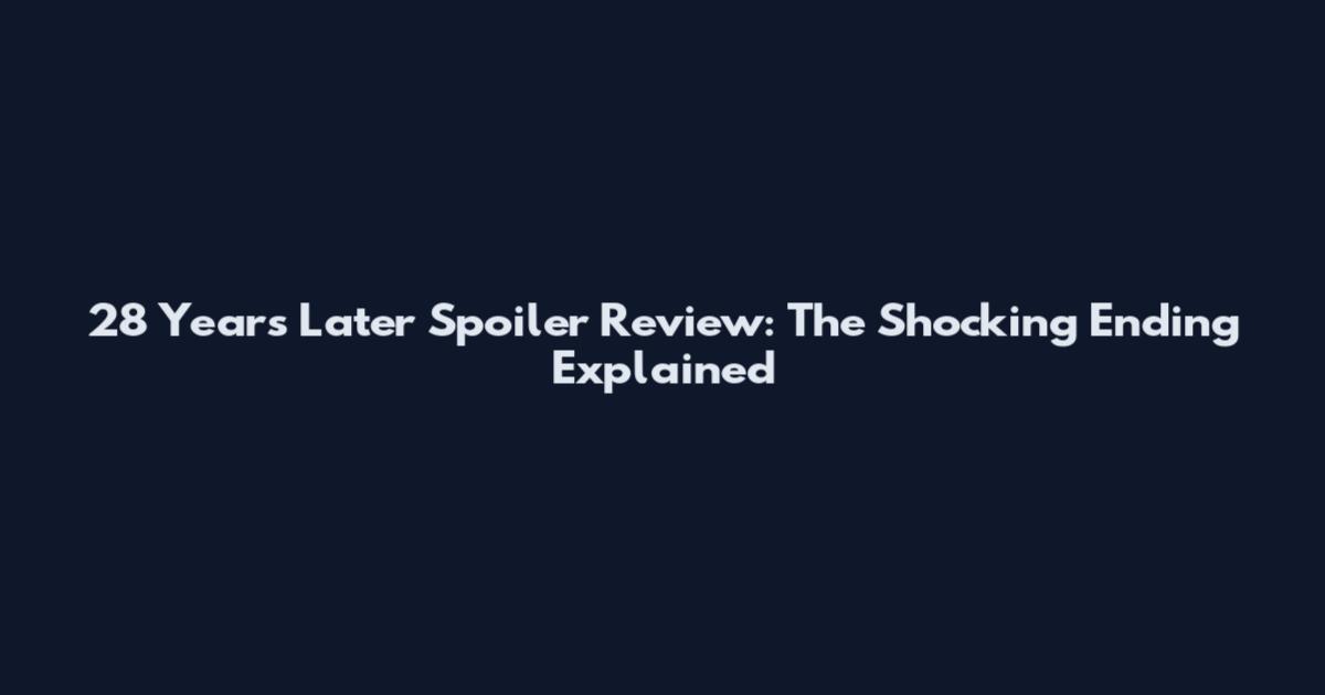 28 Years Later Spoiler Review: The Shocking Ending Explained