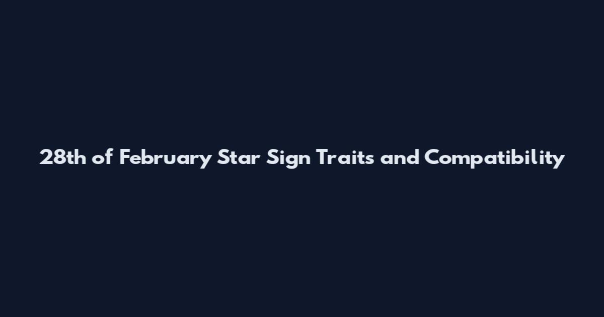 28th of February Star Sign Traits and Compatibility
