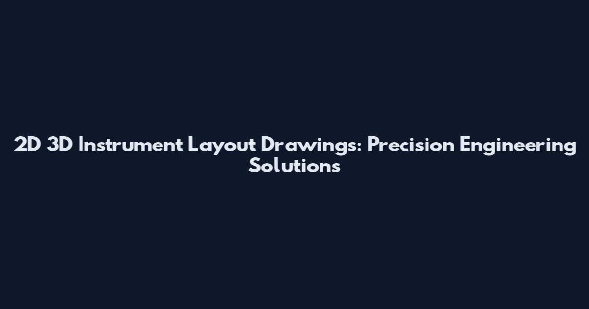 2D 3D Instrument Layout Drawings: Precision Engineering Solutions