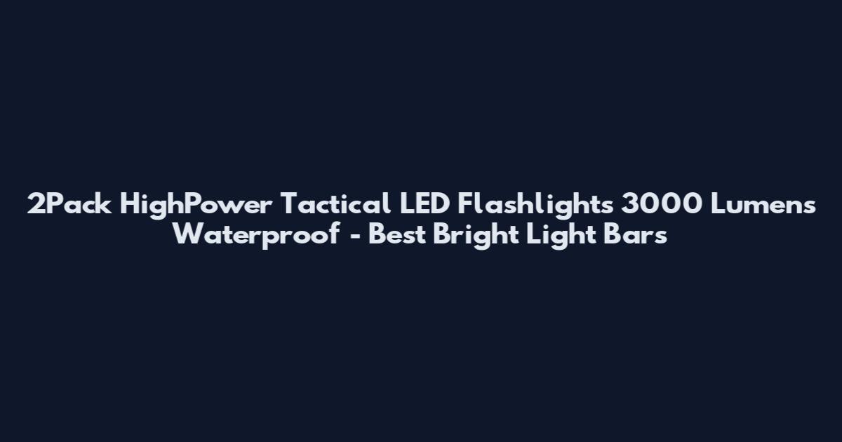 2Pack HighPower Tactical LED Flashlights 3000 Lumens Waterproof - Best Bright Light Bars