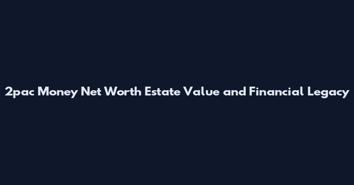 2pac Money Net Worth Estate Value and Financial Legacy