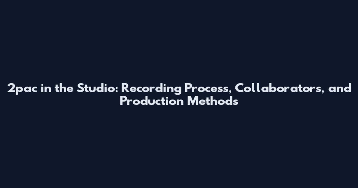 2pac in the Studio: Recording Process, Collaborators, and Production Methods
