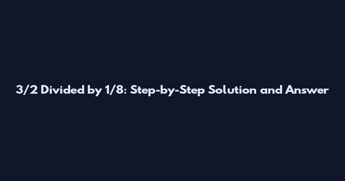 3/2 Divided by 1/8: Step-by-Step Solution and Answer