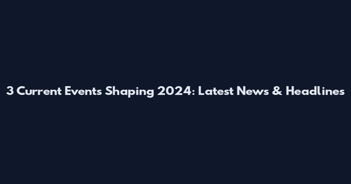 3 Current Events Shaping 2024: Latest News & Headlines