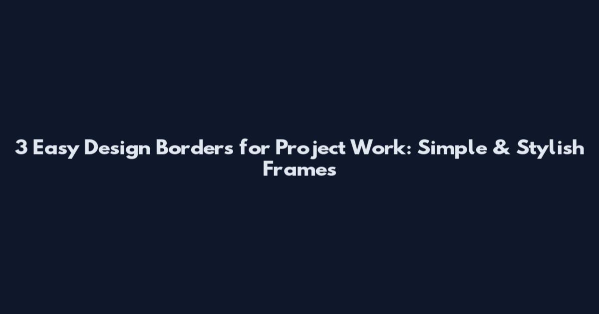 3 Easy Design Borders for Project Work: Simple & Stylish Frames