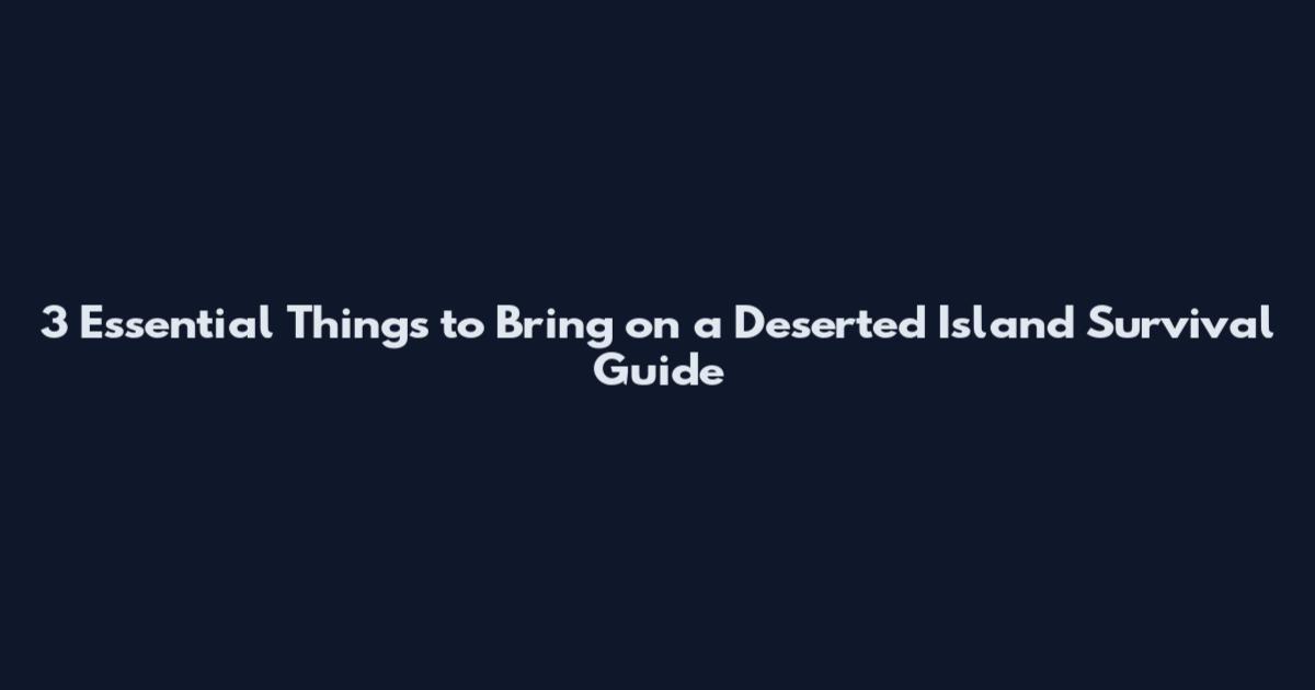 3 Essential Things to Bring on a Deserted Island Survival Guide