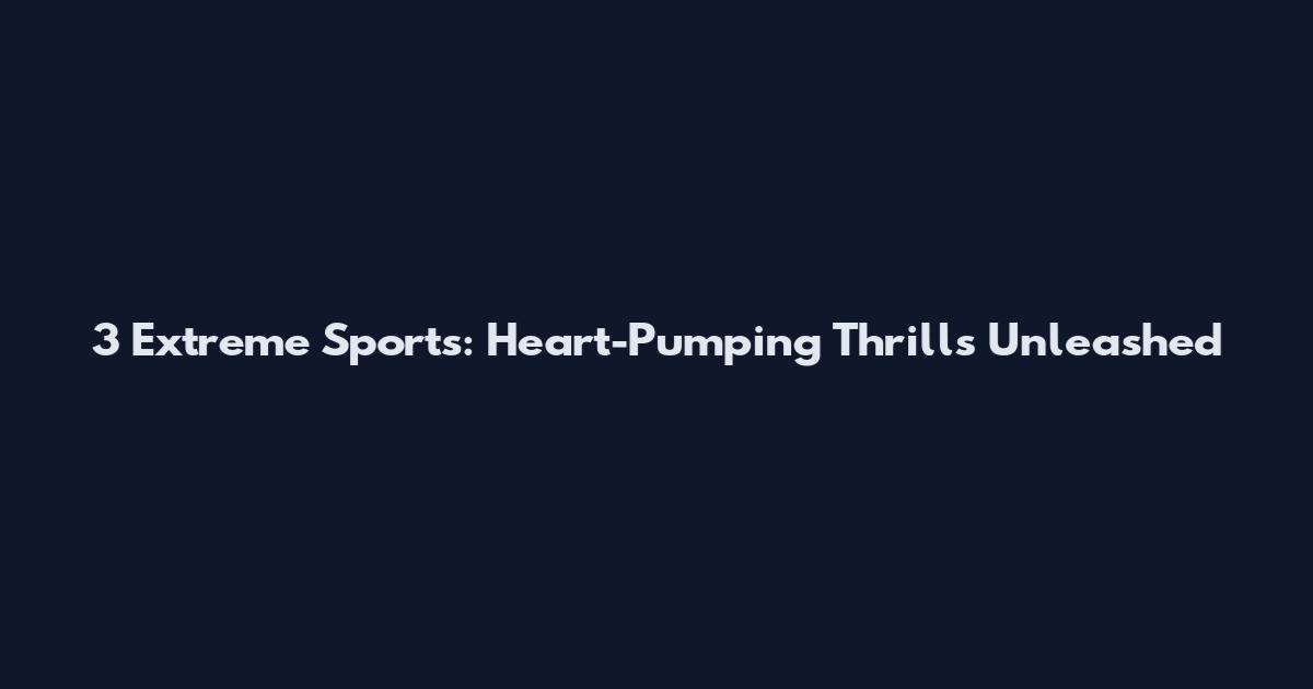 3 Extreme Sports: Heart-Pumping Thrills Unleashed
