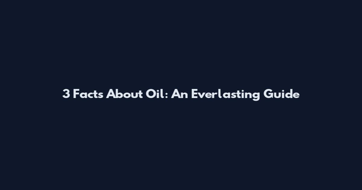 3 Facts About Oil: An Everlasting Guide