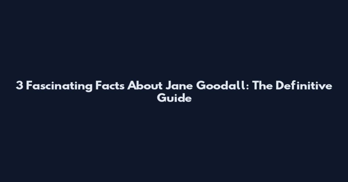 3 Fascinating Facts About Jane Goodall: The Definitive Guide