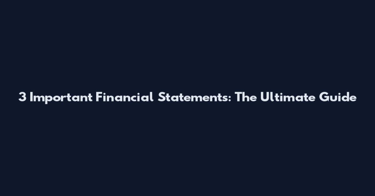 3 Important Financial Statements: The Ultimate Guide