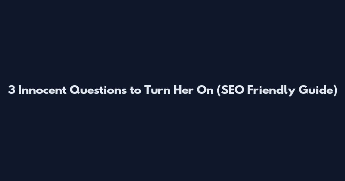 3 Innocent Questions to Turn Her On (SEO Friendly Guide)