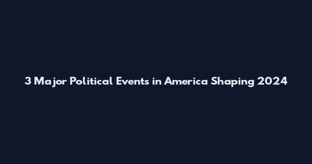 3 Major Political Events in America Shaping 2024