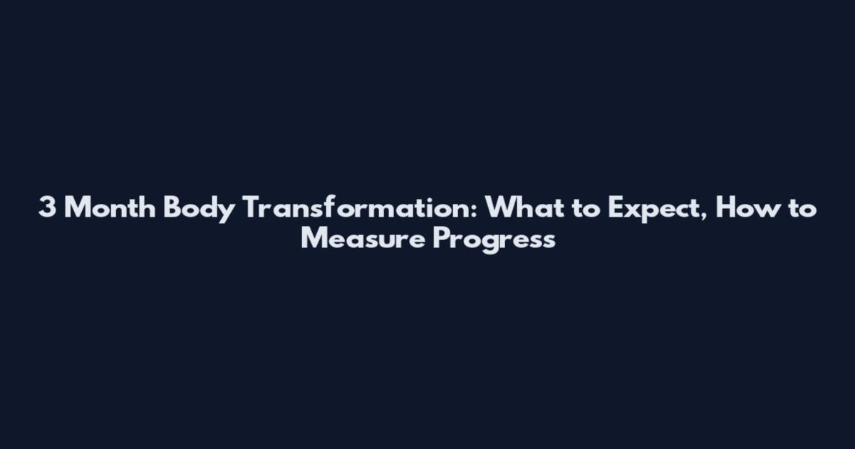 3 Month Body Transformation: What to Expect, How to Measure Progress