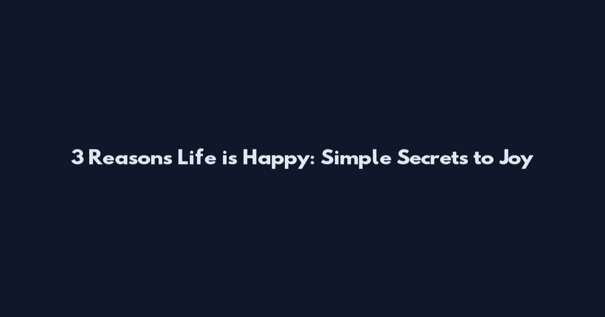 3 Reasons Life is Happy: Simple Secrets to Joy