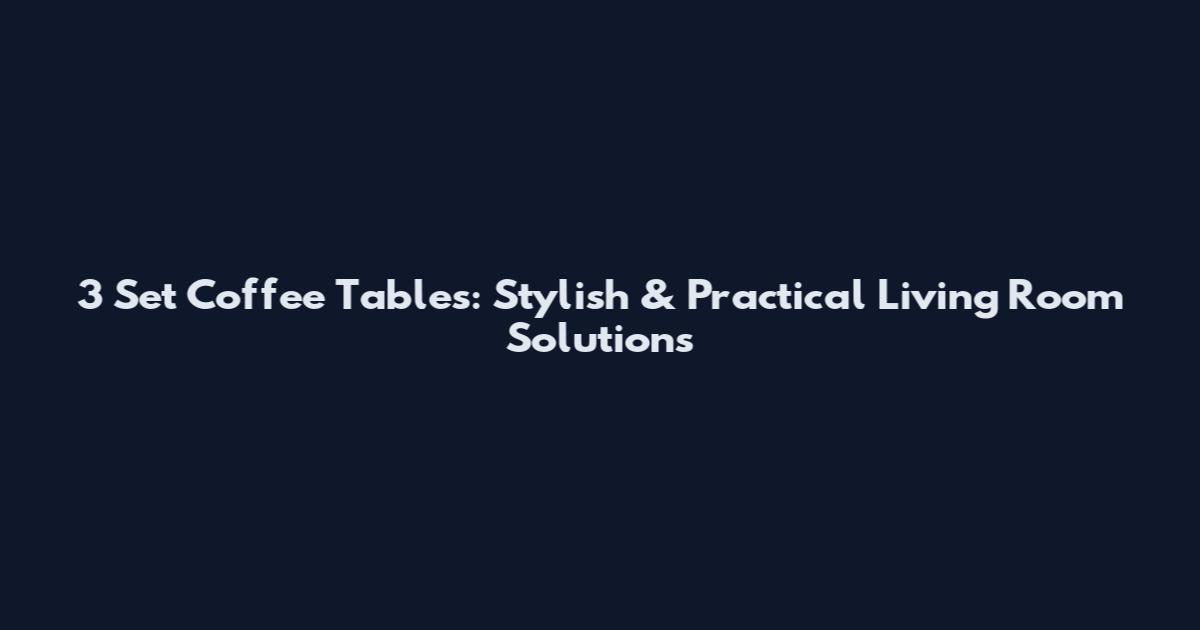 3 Set Coffee Tables: Stylish & Practical Living Room Solutions