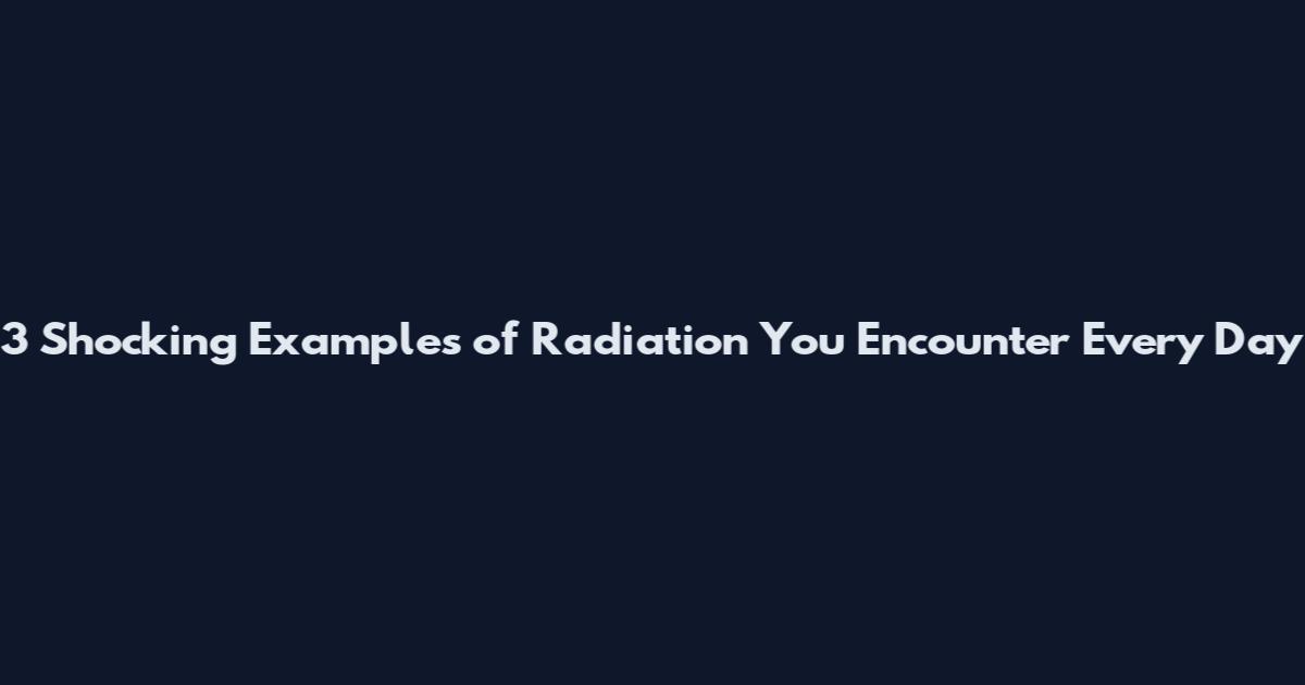 3 Shocking Examples of Radiation You Encounter Every Day