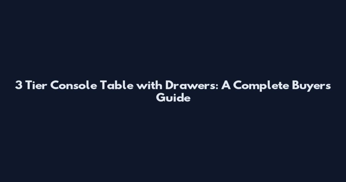 3 Tier Console Table with Drawers: A Complete Buyers Guide