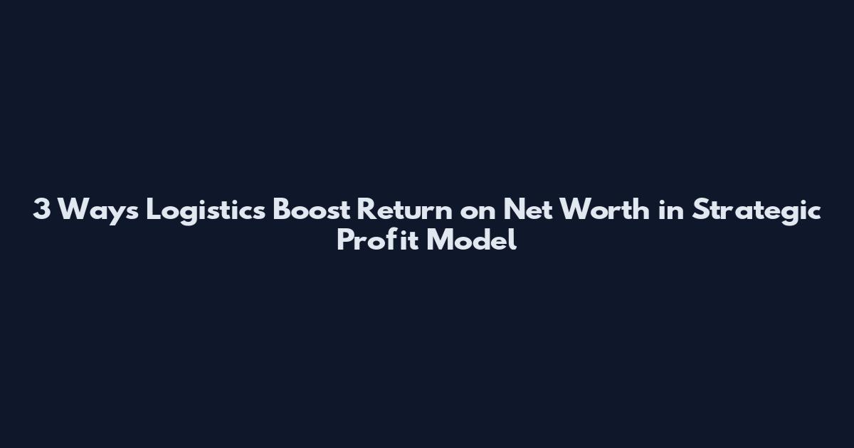 3 Ways Logistics Boost Return on Net Worth in Strategic Profit Model