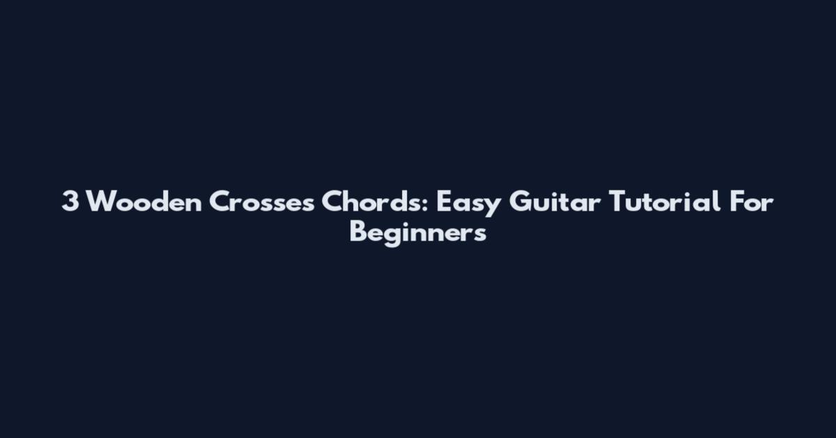 3 Wooden Crosses Chords: Easy Guitar Tutorial For Beginners