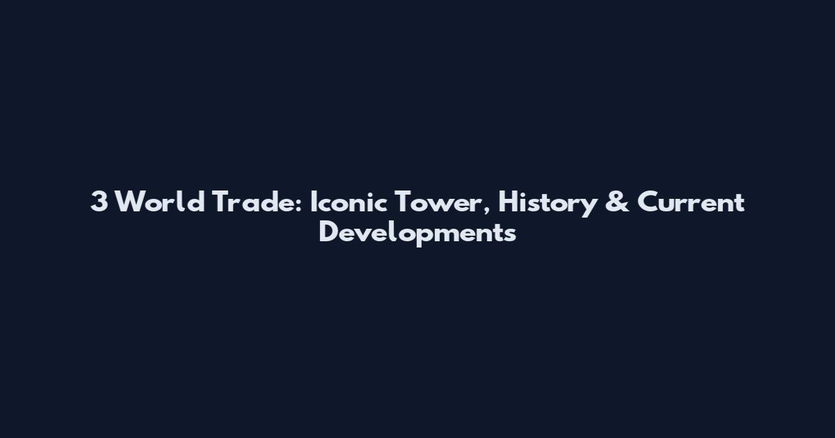 3 World Trade: Iconic Tower, History & Current Developments