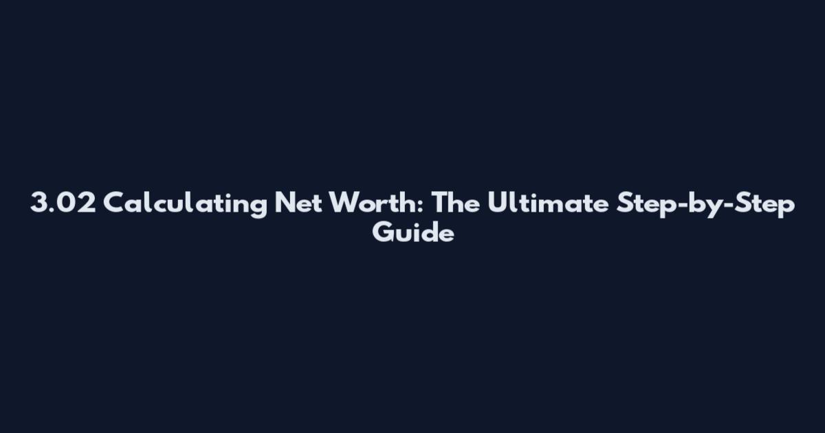3.02 Calculating Net Worth: The Ultimate Step-by-Step Guide