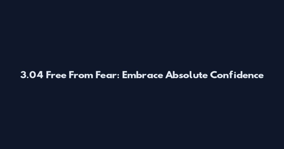 3.04 Free From Fear: Embrace Absolute Confidence