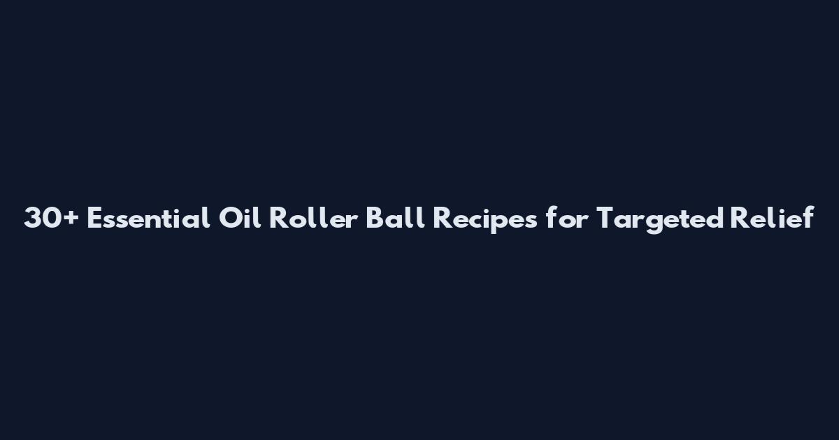 30+ Essential Oil Roller Ball Recipes for Targeted Relief