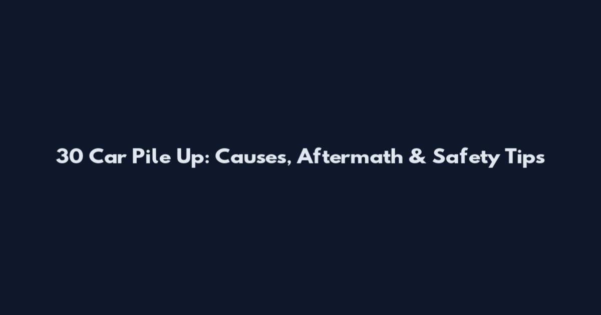 30 Car Pile Up: Causes, Aftermath & Safety Tips