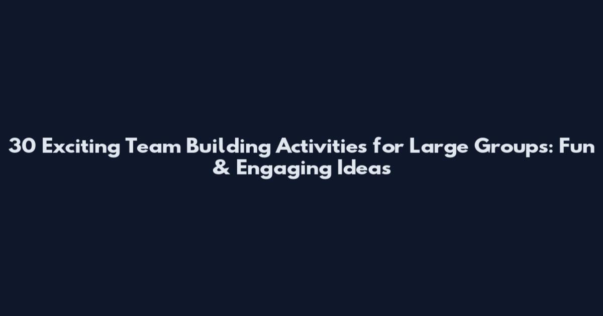 30 Exciting Team Building Activities for Large Groups: Fun & Engaging Ideas