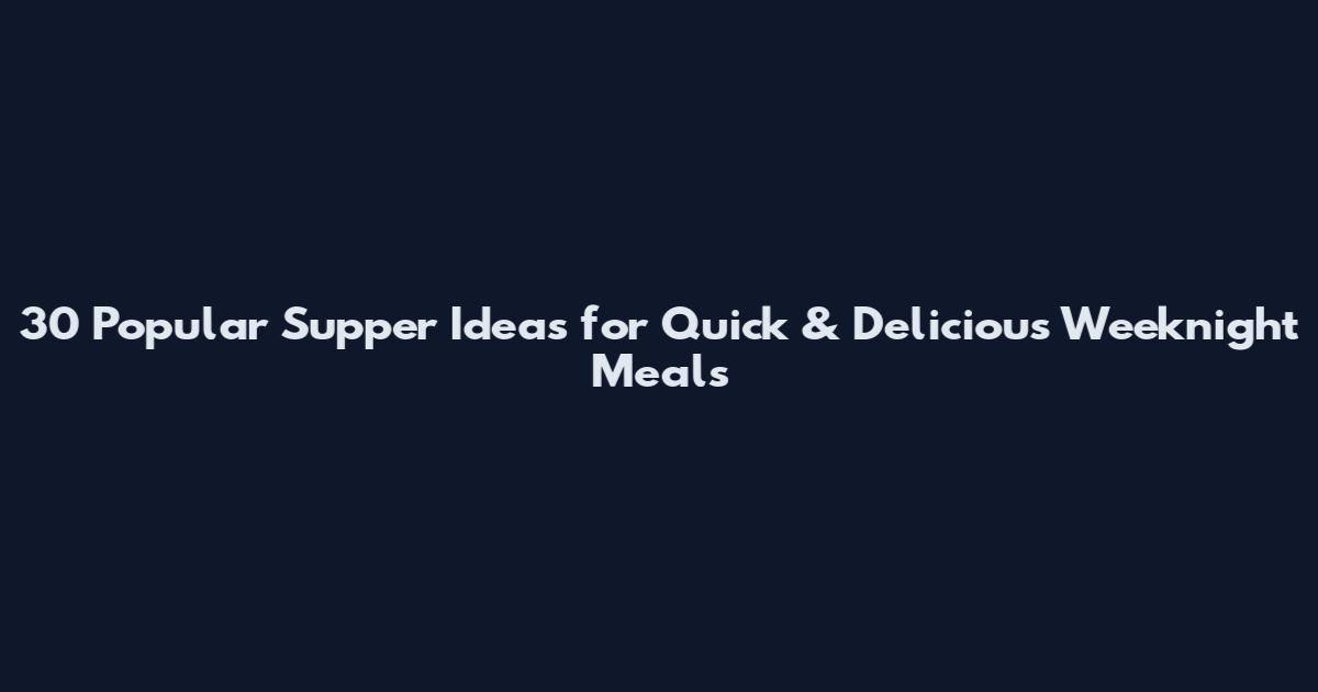 30 Popular Supper Ideas for Quick & Delicious Weeknight Meals