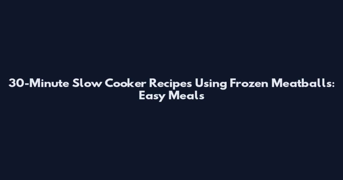 30-Minute Slow Cooker Recipes Using Frozen Meatballs: Easy Meals