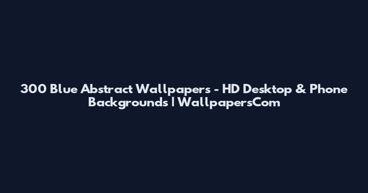 300 Blue Abstract Wallpapers - HD Desktop & Phone Backgrounds | WallpapersCom