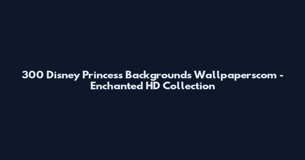 300 Disney Princess Backgrounds Wallpaperscom - Enchanted HD Collection