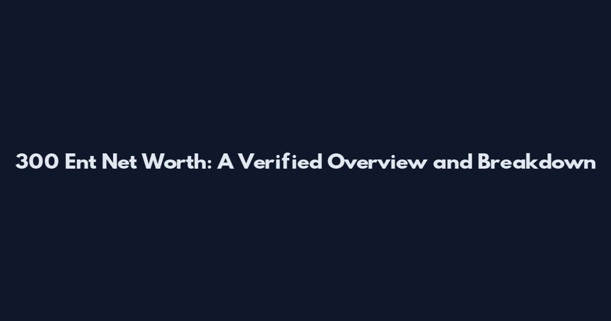 300 Ent Net Worth: A Verified Overview and Breakdown
