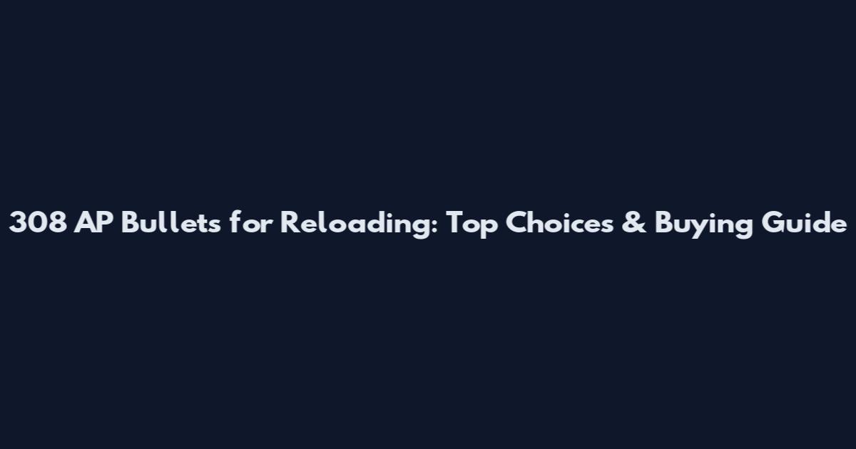 308 AP Bullets for Reloading: Top Choices & Buying Guide