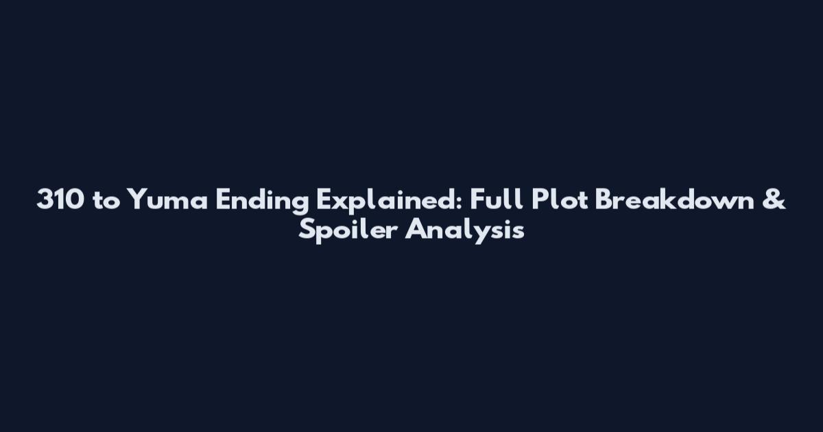 310 to Yuma Ending Explained: Full Plot Breakdown & Spoiler Analysis