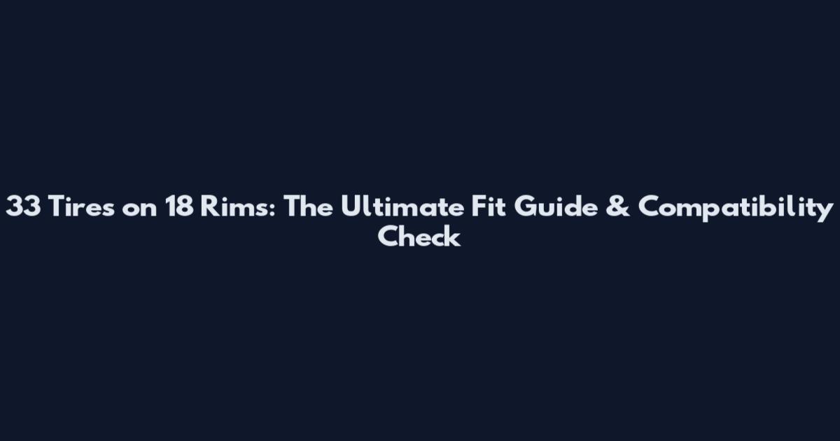 33 Tires on 18 Rims: The Ultimate Fit Guide & Compatibility Check