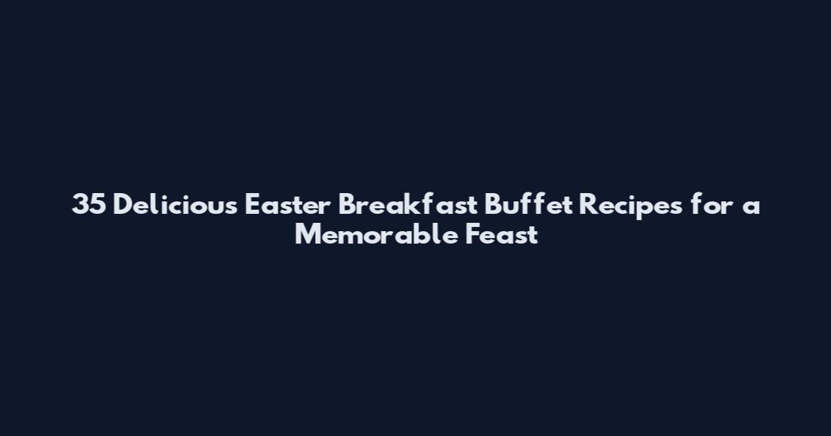 35 Delicious Easter Breakfast Buffet Recipes for a Memorable Feast
