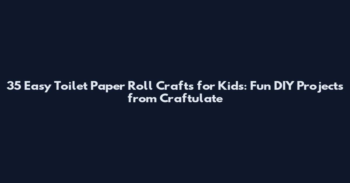 35 Easy Toilet Paper Roll Crafts for Kids: Fun DIY Projects from Craftulate