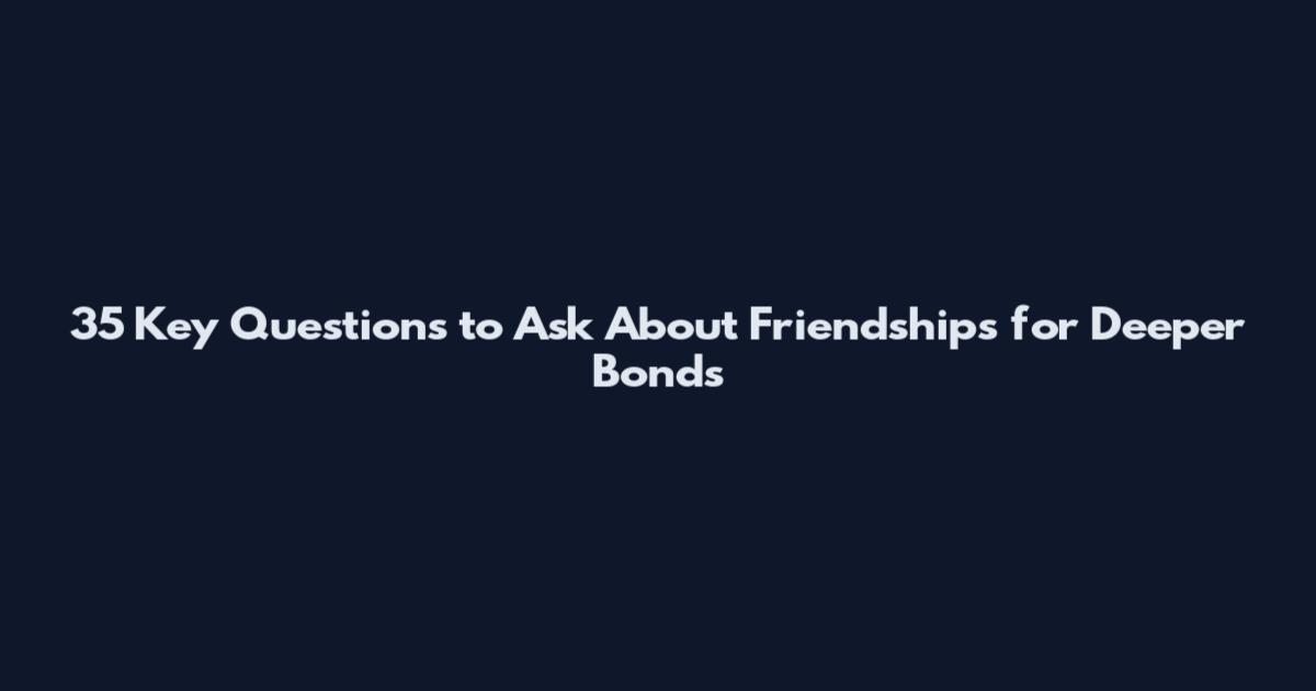 35 Key Questions to Ask About Friendships for Deeper Bonds