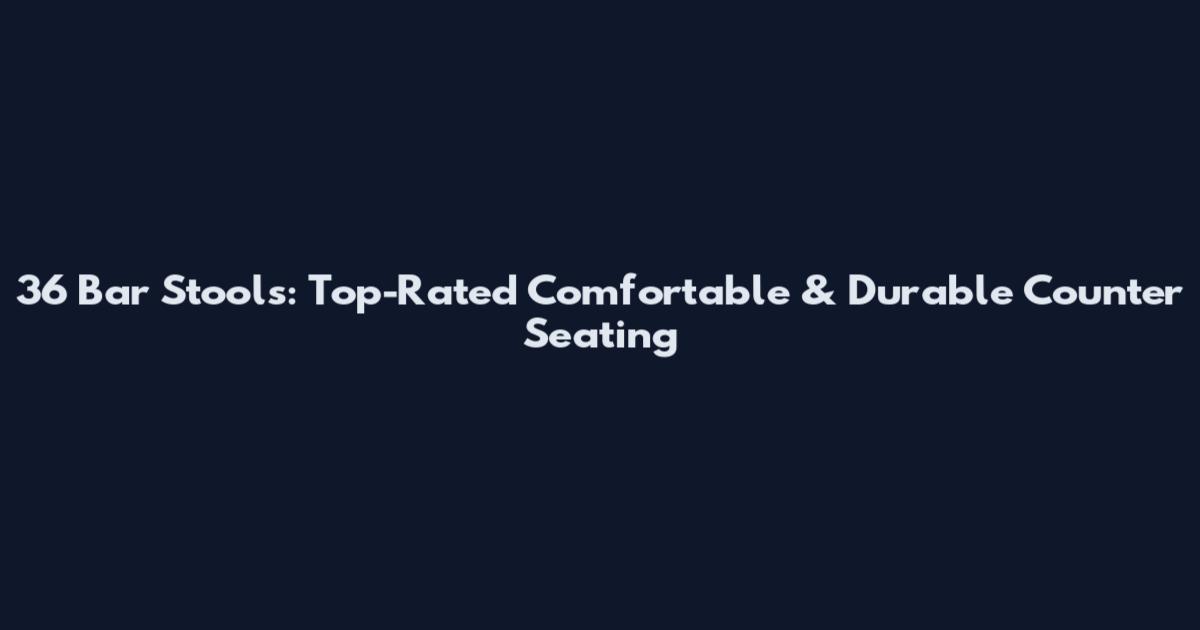 36 Bar Stools: Top-Rated Comfortable & Durable Counter Seating